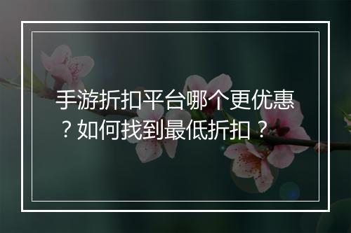 手游折扣平台哪个更优惠?如何找到最低折扣?