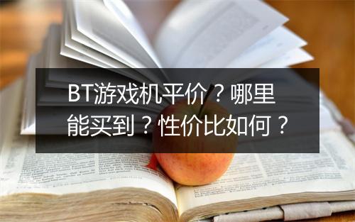 BT游戏机平价?哪里能买到?性价比如何?