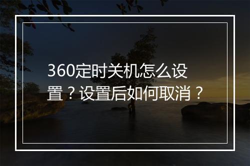 360定时关机怎么设置？设置后如何取消？