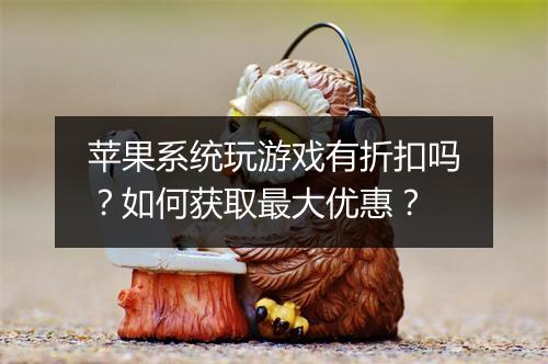 苹果系统玩游戏有折扣吗？如何获取最大优惠？