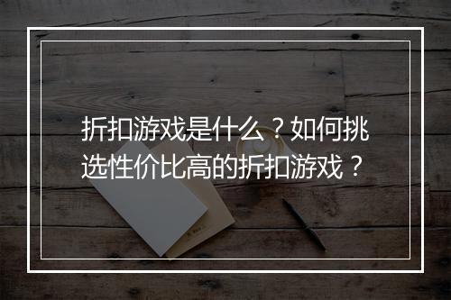 折扣游戏是什么？如何挑选性价比高的折扣游戏？