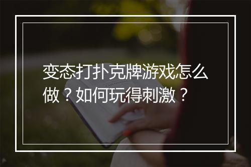 变态打扑克牌游戏怎么做？如何玩得刺激？