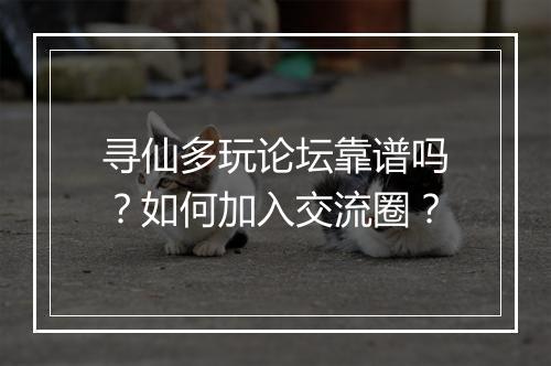 寻仙多玩论坛靠谱吗?如何加入交流圈?
