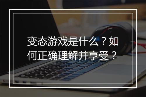 变态游戏是什么?如何正确理解并享受?