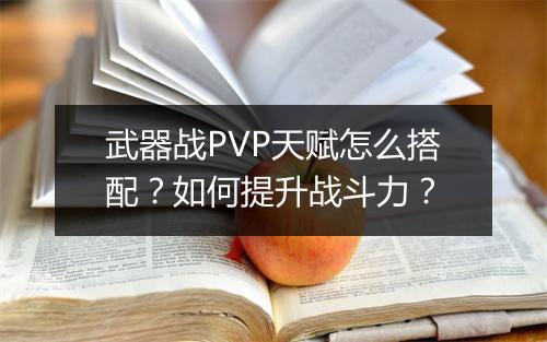 武器战PVP天赋怎么搭配?如何提升战斗力?