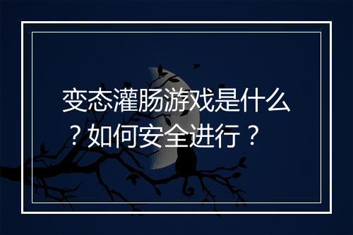变态灌肠游戏是什么?如何安全进行?