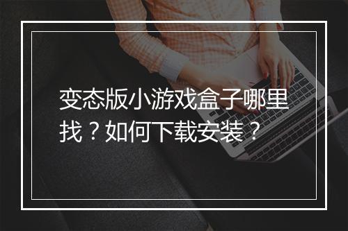 变态版小游戏盒子哪里找?如何下载安装?