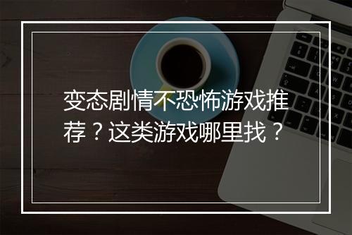 变态剧情不恐怖游戏推荐?这类游戏哪里找?