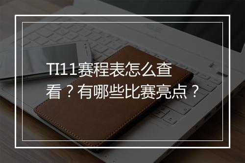 TI11赛程表怎么查看？有哪些比赛亮点？