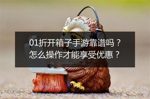 01折开箱子手游靠谱吗?怎么操作才能享受优惠?