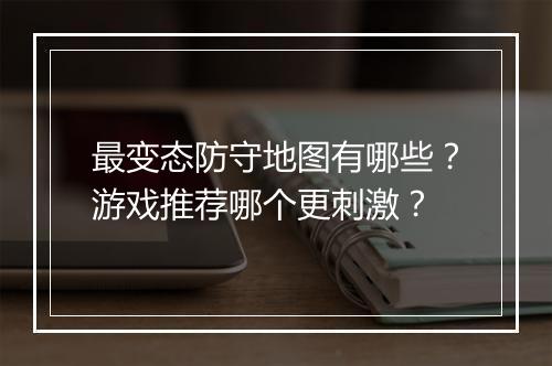 最变态防守地图有哪些?游戏推荐哪个更刺激?