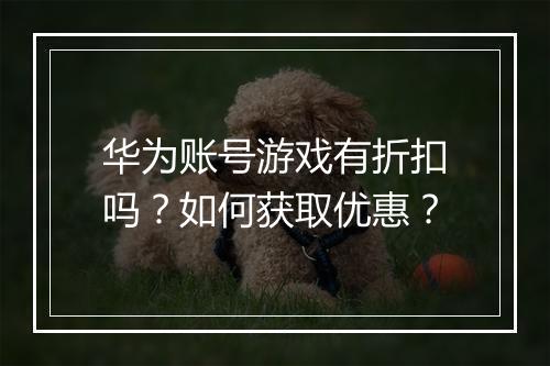 华为账号游戏有折扣吗?如何获取优惠?