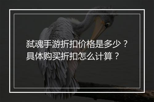 弑魂手游折扣价格是多少？具体购买折扣怎么计算？