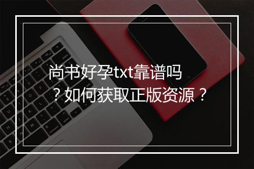 尚书好孕txt靠谱吗?如何获取正版资源?