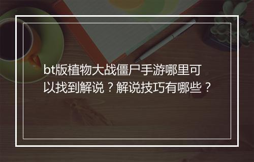 bt版植物大战僵尸手游哪里可以找到解说？解说技巧有哪些？