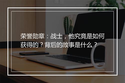 荣誉勋章:战士,他究竟是如何获得的?背后的故事是什么?