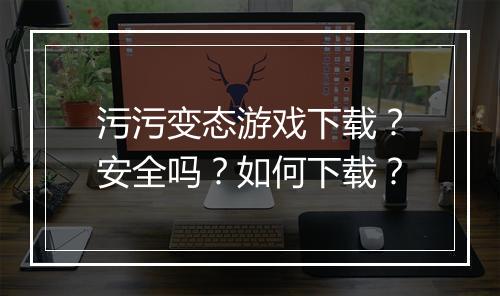 污污变态游戏下载?安全吗?如何下载?