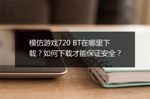 模仿游戏720 BT在哪里下载?如何下载才能保证安全?