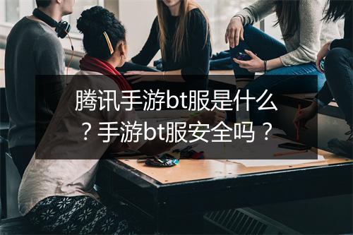 腾讯手游bt服是什么?手游bt服安全吗?