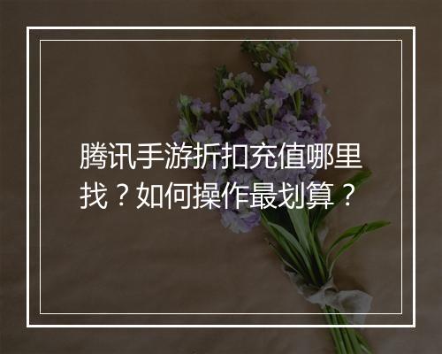 腾讯手游折扣充值哪里找？如何操作最划算？