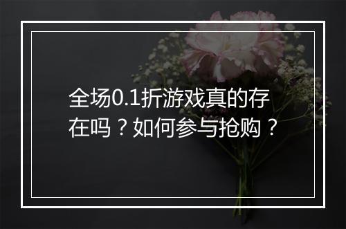 全场0.1折游戏真的存在吗?如何参与抢购?
