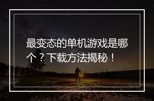 最变态的单机游戏是哪个?下载方法揭秘!