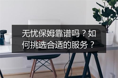 无忧保姆靠谱吗?如何挑选合适的服务?