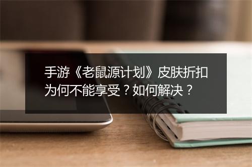 手游《老鼠源计划》皮肤折扣为何不能享受?如何解决?