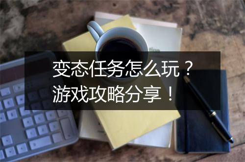 变态任务怎么玩?游戏攻略分享!