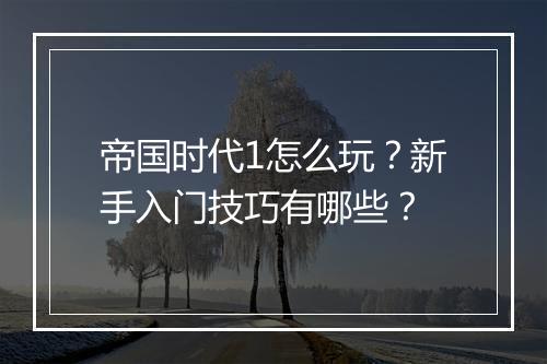 帝国时代1怎么玩?新手入门技巧有哪些?