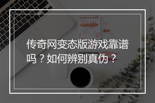 传奇网变态版游戏靠谱吗?如何辨别真伪?