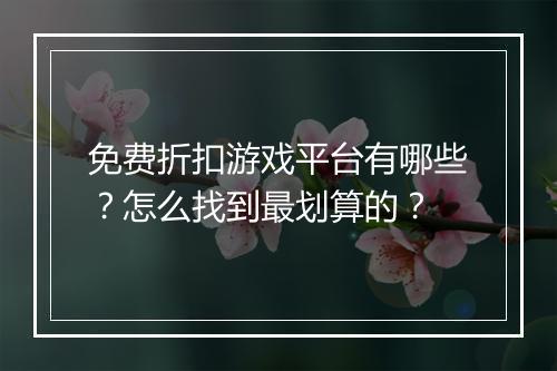 免费折扣游戏平台有哪些？怎么找到最划算的？