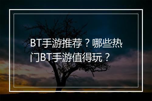 BT手游推荐?哪些热门BT手游值得玩?