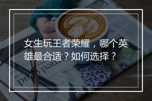 女生玩王者荣耀,哪个英雄最合适?如何选择?