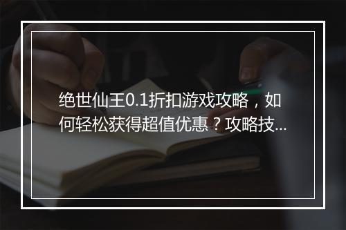 绝世仙王0.1折扣游戏攻略，如何轻松获得超值优惠？攻略技巧分享！