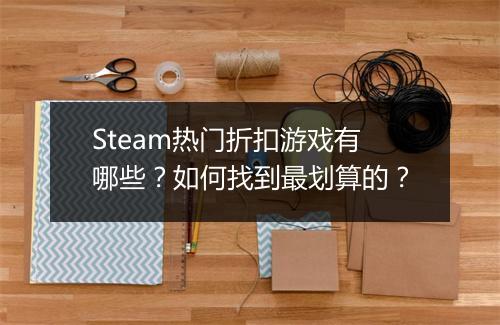Steam热门折扣游戏有哪些?如何找到最划算的?