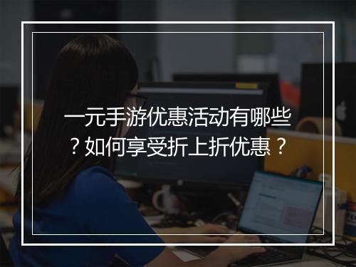 一元手游优惠活动有哪些?如何享受折上折优惠?