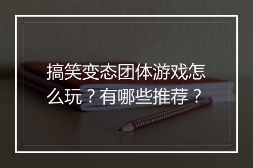 搞笑变态团体游戏怎么玩?有哪些推荐?