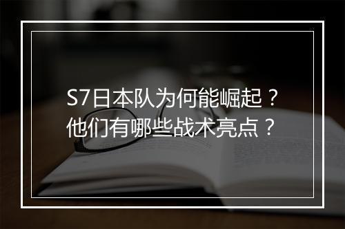 S7日本队为何能崛起?他们有哪些战术亮点?