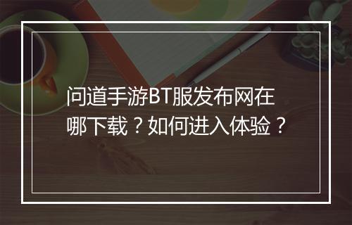 问道手游BT服发布网在哪下载?如何进入体验?