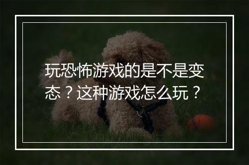 玩恐怖游戏的是不是变态？这种游戏怎么玩？