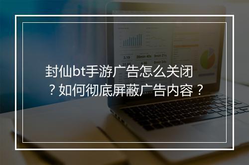 封仙bt手游广告怎么关闭?如何彻底屏蔽广告内容?