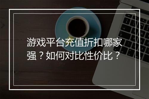 游戏平台充值折扣哪家强?如何对比性价比?