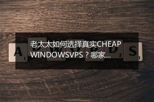 老太太如何选择真实CHEAP WINDOWSVPS？哪家更便宜？