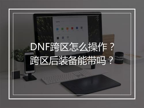 DNF跨区怎么操作？跨区后装备能带吗？