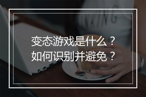 变态游戏是什么?如何识别并避免?