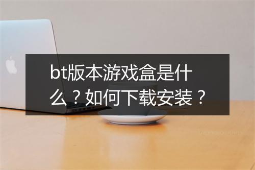 bt版本游戏盒是什么？如何下载安装？