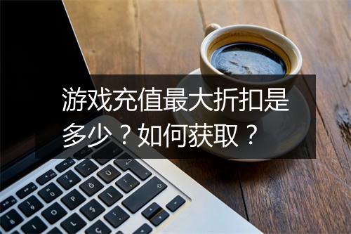 游戏充值最大折扣是多少?如何获取?
