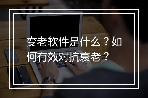 变老软件是什么?如何有效对抗衰老?
