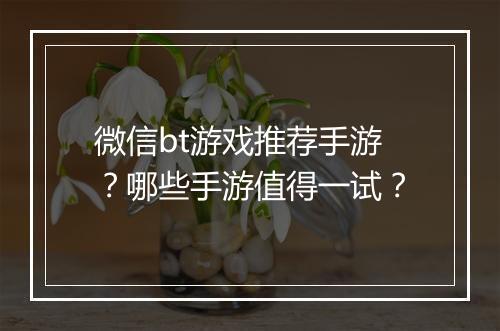 微信bt游戏推荐手游？哪些手游值得一试？